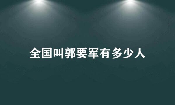 全国叫郭要军有多少人