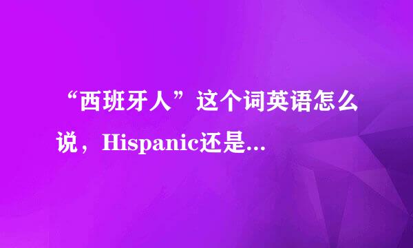 “西班牙人”这个词英语怎么说，Hispanic还是Spanish