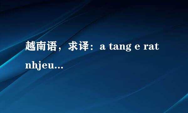 越南语，求译：a tang e rat nhjeu thu.a kon nho hom a dua e dj choj o van son k?hom day e rat vuj.