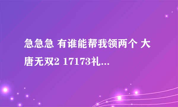 急急急 有谁能帮我领两个 大唐无双2 17173礼包和惊喜礼包 或是YY 的那个皇室礼包 ，要两个，谢谢了