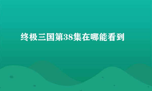 终极三国第38集在哪能看到