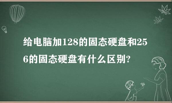 给电脑加128的固态硬盘和256的固态硬盘有什么区别?