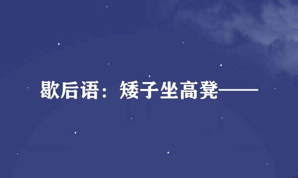 歇后语：矮子坐高凳——