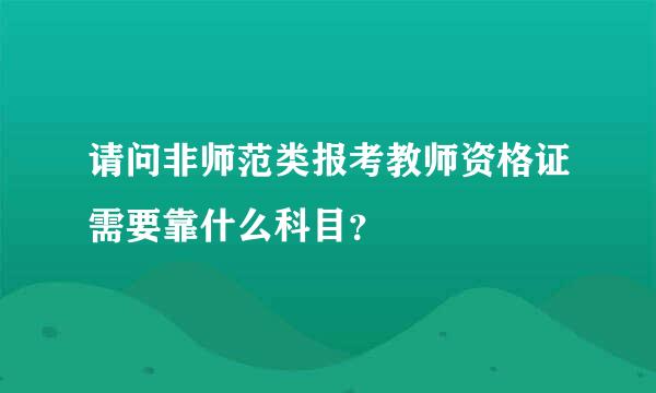 请问非师范类报考教师资格证需要靠什么科目？