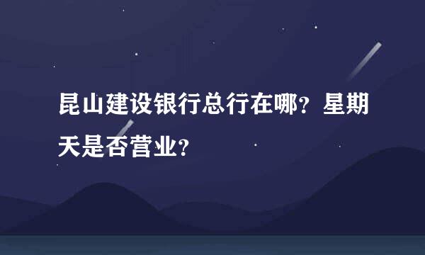 昆山建设银行总行在哪？星期天是否营业？