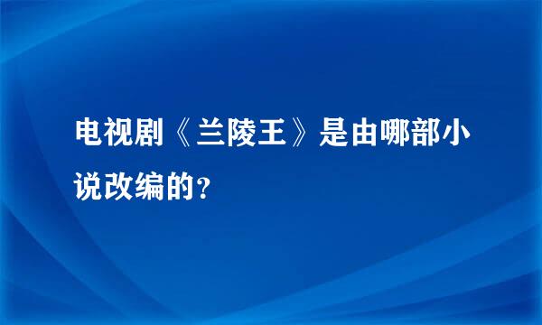 电视剧《兰陵王》是由哪部小说改编的？