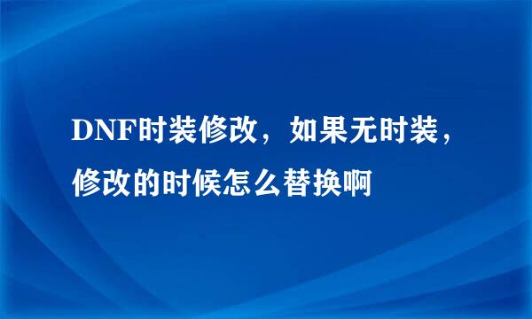 DNF时装修改，如果无时装，修改的时候怎么替换啊