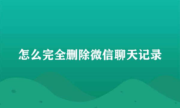 怎么完全删除微信聊天记录