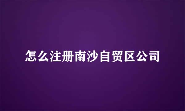 怎么注册南沙自贸区公司