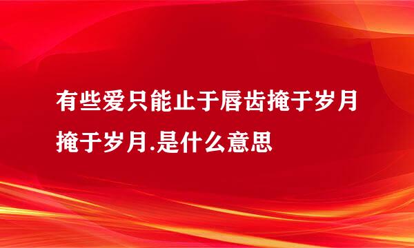 有些爱只能止于唇齿掩于岁月掩于岁月.是什么意思