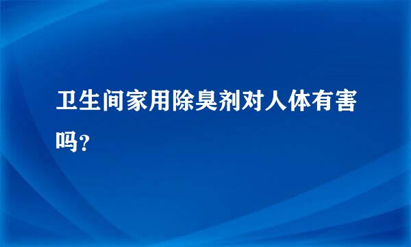 卫生间家用除臭剂对人体有害吗？