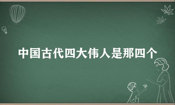 中国古代四大伟人是那四个