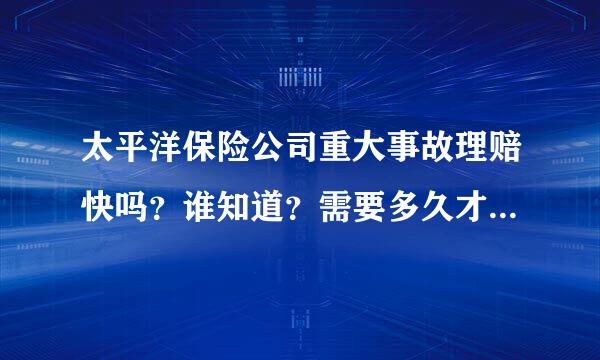 太平洋保险公司重大事故理赔快吗？谁知道？需要多久才可以拿到钱？