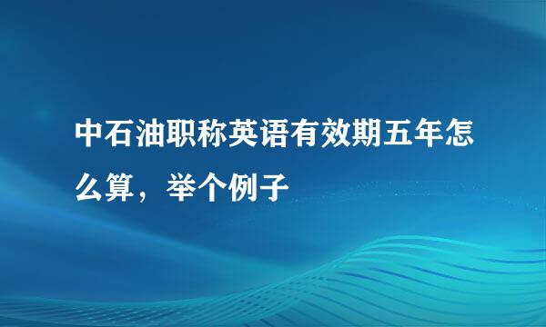 中石油职称英语有效期五年怎么算，举个例子