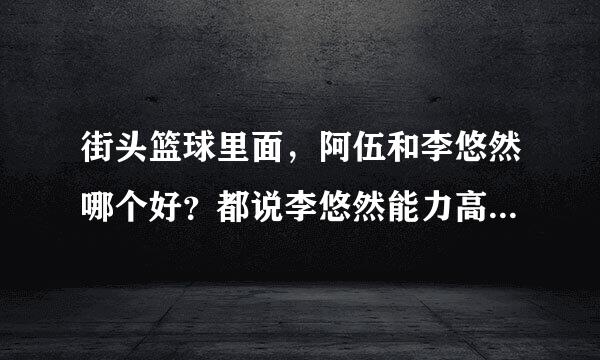 街头篮球里面，阿伍和李悠然哪个好？都说李悠然能力高，高在哪？还有就是李悠然能力多少可以秒高1高2高