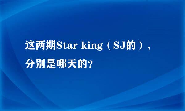 这两期Star king（SJ的），分别是哪天的？