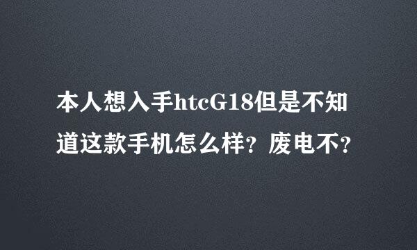 本人想入手htcG18但是不知道这款手机怎么样？废电不？