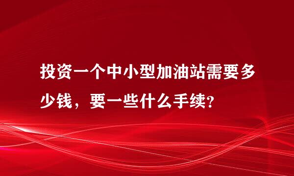 投资一个中小型加油站需要多少钱，要一些什么手续？