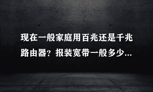 现在一般家庭用百兆还是千兆路由器？报装宽带一般多少兆够用？