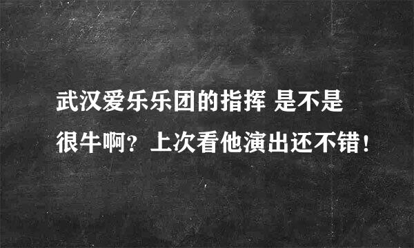 武汉爱乐乐团的指挥 是不是很牛啊？上次看他演出还不错！