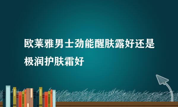 欧莱雅男士劲能醒肤露好还是极润护肤霜好