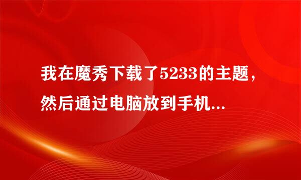 我在魔秀下载了5233的主题，然后通过电脑放到手机里面 等我找到文件，手机系统说无法打开，不支持此文件类