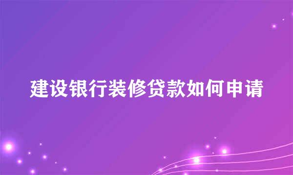 建设银行装修贷款如何申请