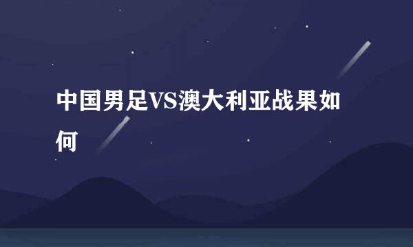 中国男足VS澳大利亚战果如何