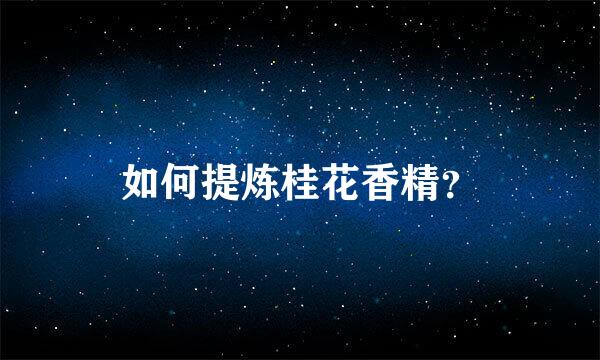 如何提炼桂花香精？