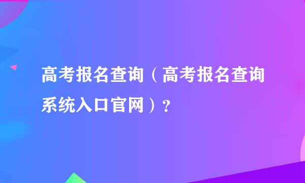 高考报名查询（高考报名查询系统入口官网）？