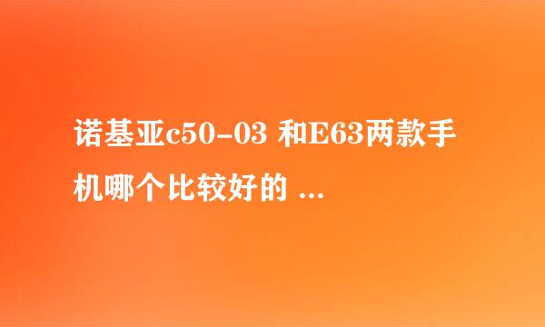 诺基亚c50-03 和E63两款手机哪个比较好的 高手指教下 最好能详细比较下 谢谢