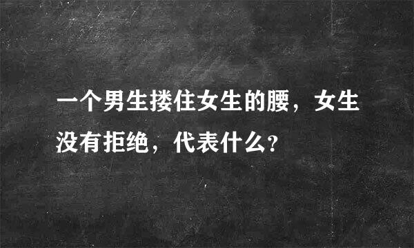 一个男生搂住女生的腰，女生没有拒绝，代表什么？