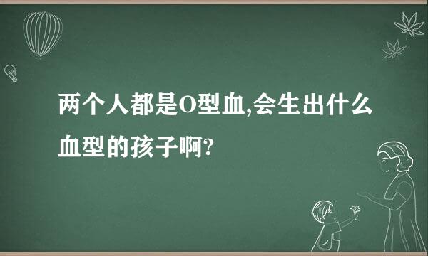 两个人都是O型血,会生出什么血型的孩子啊?