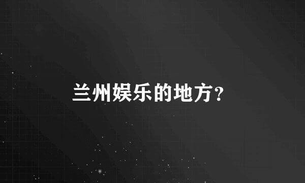 兰州娱乐的地方？