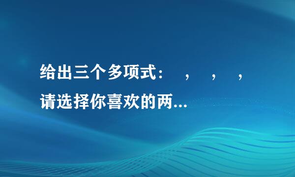 给出三个多项式：  ，  ，  ，请选择你喜欢的两个多项式进行加法运算，并把结果分解因式。