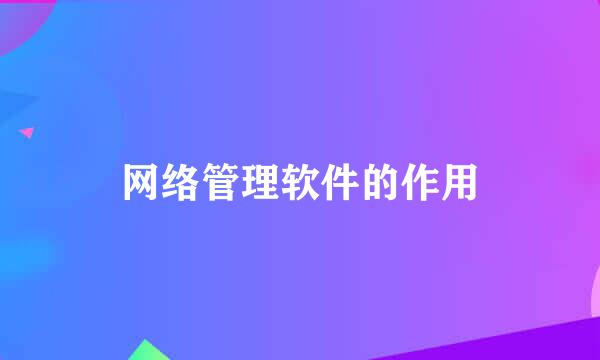 网络管理软件的作用