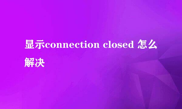 显示connection closed 怎么解决