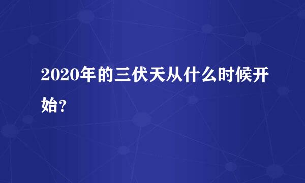 2020年的三伏天从什么时候开始？