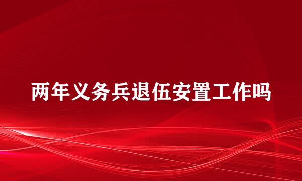 两年义务兵退伍安置工作吗