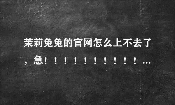 茉莉兔兔的官网怎么上不去了，急！！！！！！！！！！顺便问问有好的伪娘论坛么？？