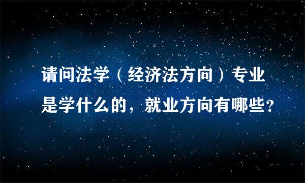 请问法学（经济法方向）专业是学什么的，就业方向有哪些？