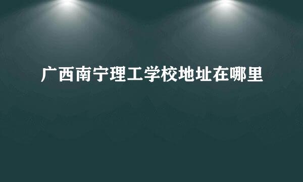 广西南宁理工学校地址在哪里