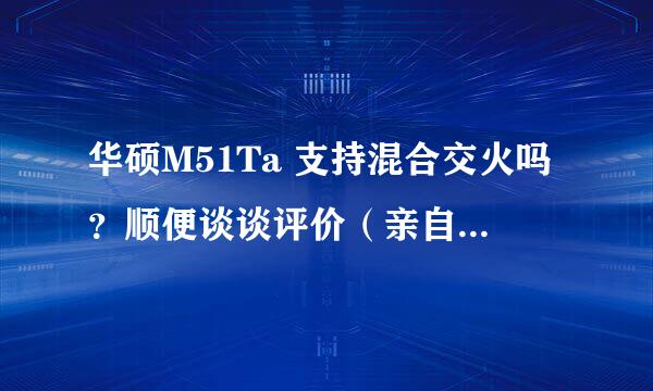 华硕M51Ta 支持混合交火吗？顺便谈谈评价（亲自用过的感受，非搜索来网评）