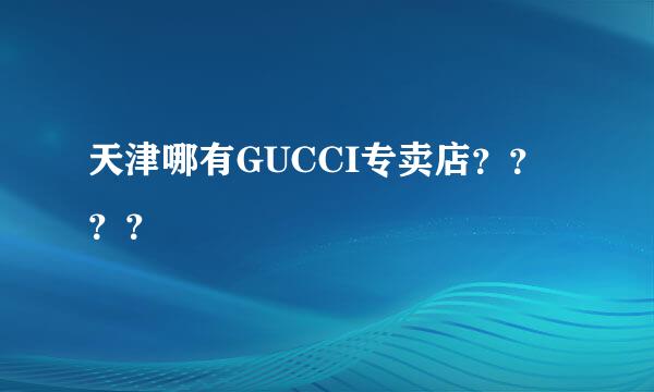 天津哪有GUCCI专卖店？？？？