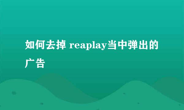 如何去掉 reaplay当中弹出的广告