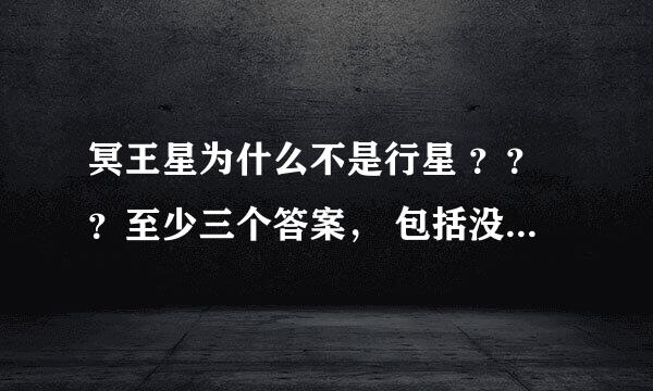 冥王星为什么不是行星 ？？？至少三个答案， 包括没有足够引力清除其轨道附近区域的天体