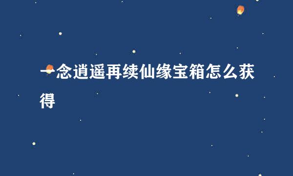 一念逍遥再续仙缘宝箱怎么获得