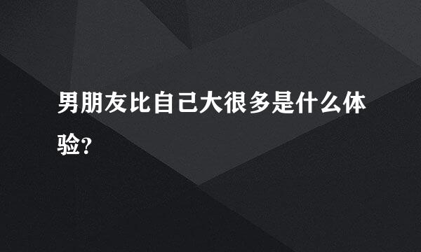 男朋友比自己大很多是什么体验？