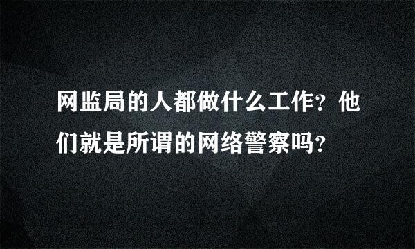 网监局的人都做什么工作？他们就是所谓的网络警察吗？