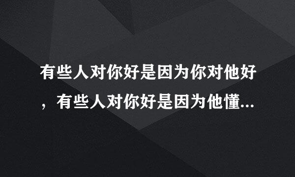 有些人对你好是因为你对他好，有些人对你好是因为他懂得你的好这句话什么意思